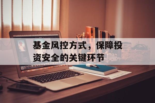 基金风控方式，保障投资安全的关键环节