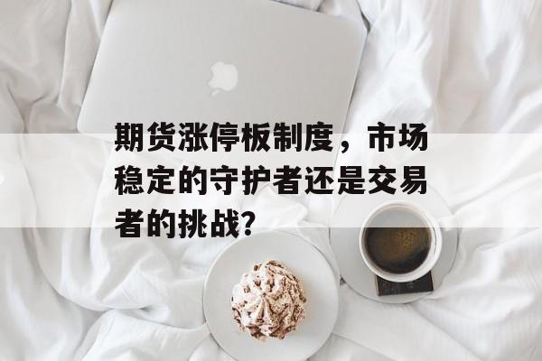 期货涨停板制度，市场稳定的守护者还是交易者的挑战？