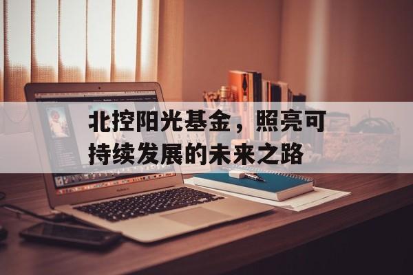 北控阳光基金，照亮可持续发展的未来之路