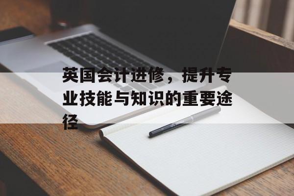 英国会计进修，提升专业技能与知识的重要途径