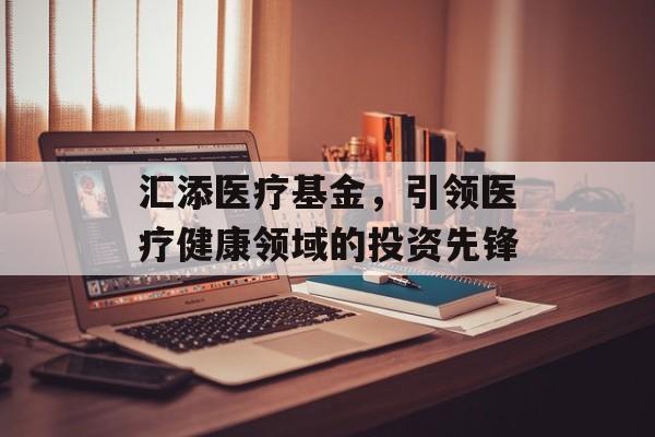 汇添医疗基金，引领医疗健康领域的投资先锋