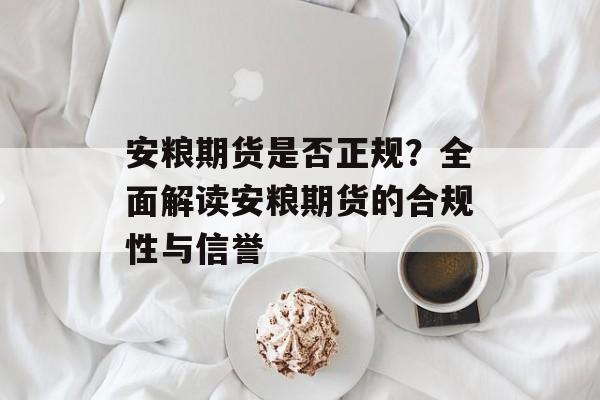 安粮期货是否正规？全面解读安粮期货的合规性与信誉