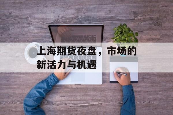 上海期货夜盘，市场的新活力与机遇