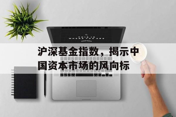 沪深基金指数，揭示中国资本市场的风向标