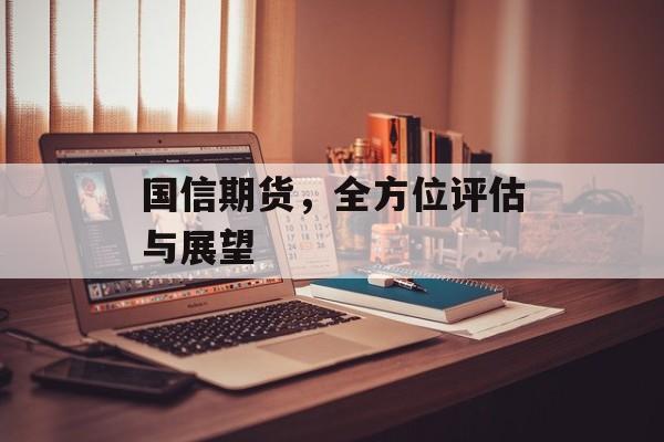 国信期货，全方位评估与展望