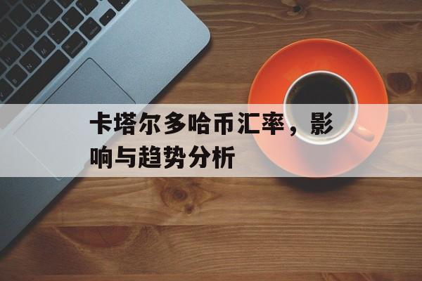 卡塔尔多哈币汇率，影响与趋势分析
