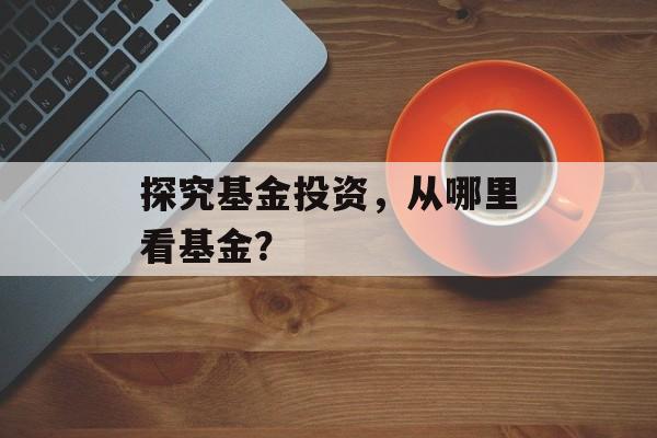 探究基金投资，从哪里看基金？