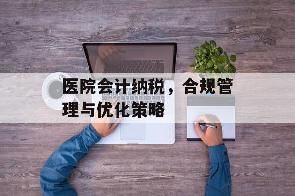 医院会计纳税，合规管理与优化策略