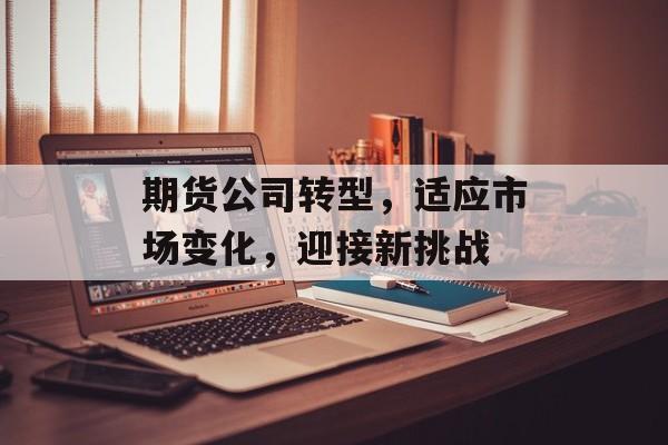 期货公司转型，适应市场变化，迎接新挑战