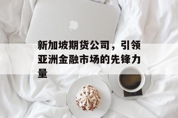 新加坡期货公司，引领亚洲金融市场的先锋力量
