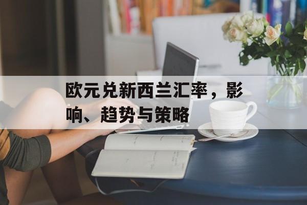 欧元兑新西兰汇率，影响、趋势与策略