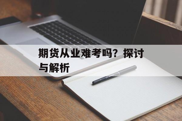 期货从业难考吗？探讨与解析