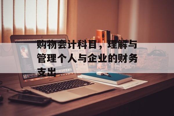 购物会计科目，理解与管理个人与企业的财务支出