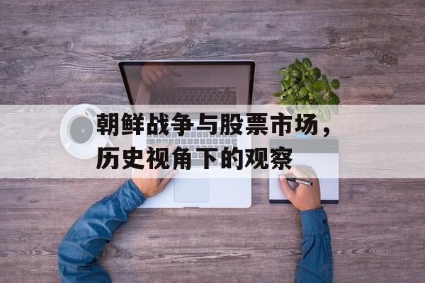 朝鲜战争与股票市场，历史视角下的观察