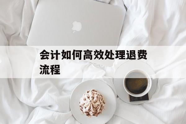 会计如何高效处理退费流程