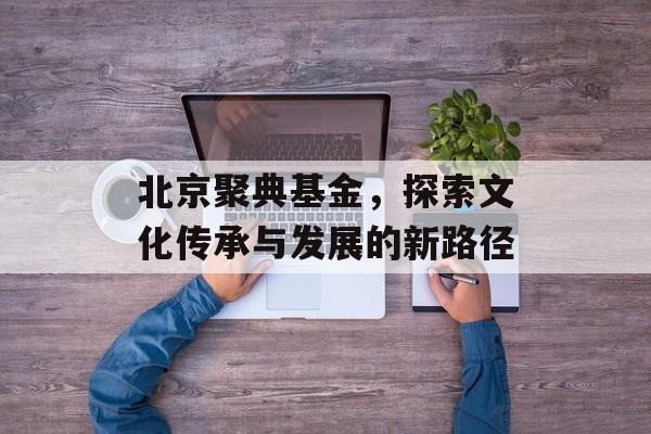 北京聚典基金，探索文化传承与发展的新路径