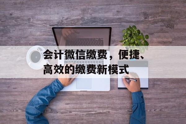 会计微信缴费，便捷、高效的缴费新模式