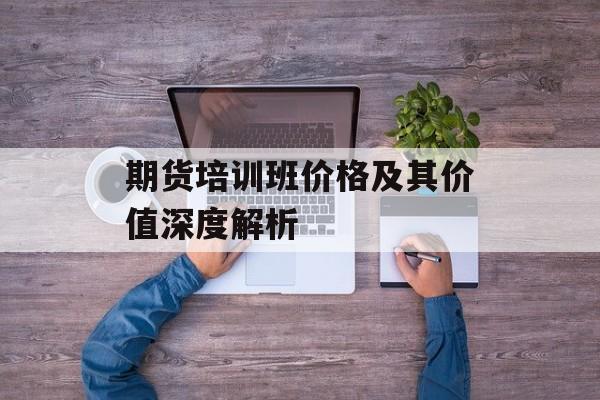期货培训班价格及其价值深度解析