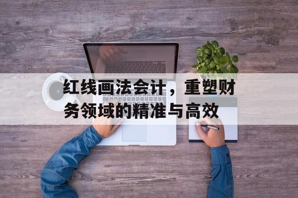 红线画法会计，重塑财务领域的精准与高效