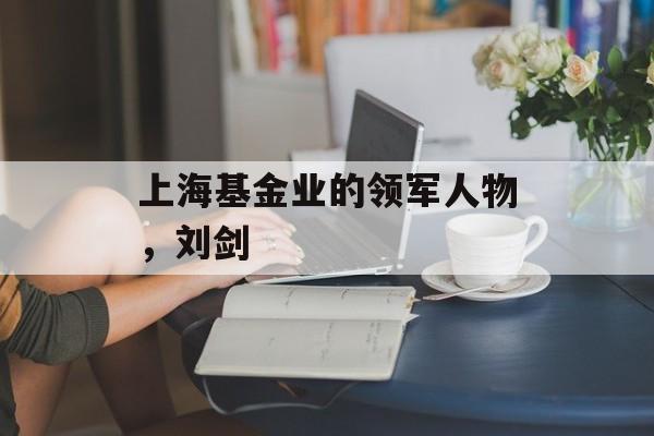 上海基金业的领军人物，刘剑