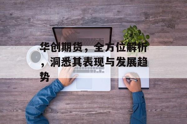 华创期货，全方位解析，洞悉其表现与发展趋势