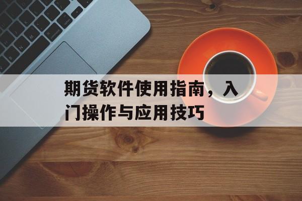 期货软件使用指南，入门操作与应用技巧
