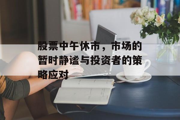 股票中午休市，市场的暂时静谧与投资者的策略应对