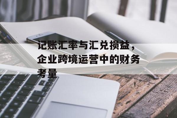 记账汇率与汇兑损益，企业跨境运营中的财务考量