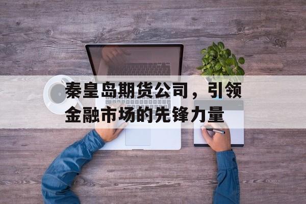 秦皇岛期货公司，引领金融市场的先锋力量