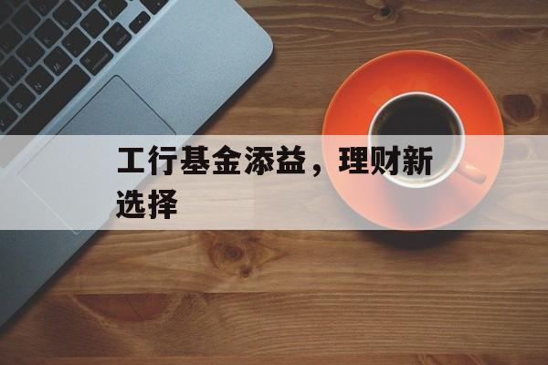 工行基金添益，理财新选择