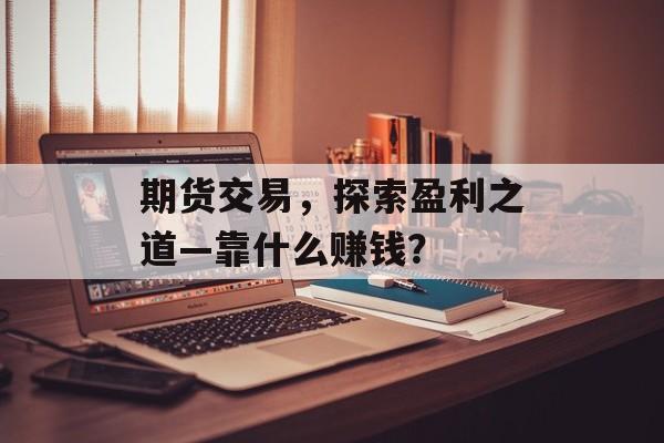 期货交易，探索盈利之道—靠什么赚钱？