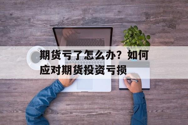 期货亏了怎么办？如何应对期货投资亏损