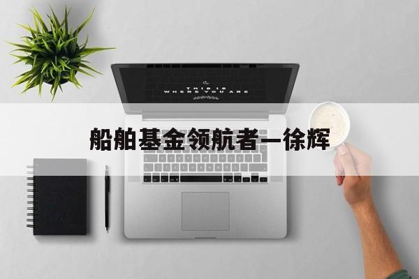船舶基金领航者—徐辉