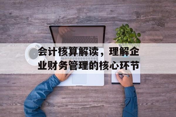 会计核算解读，理解企业财务管理的核心环节