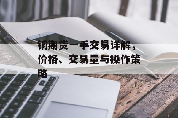 铜期货一手交易详解，价格、交易量与操作策略