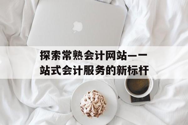 探索常熟会计网站—一站式会计服务的新标杆