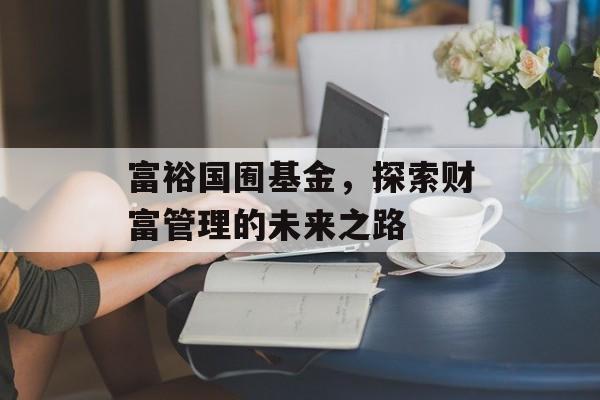 富裕国囿基金，探索财富管理的未来之路