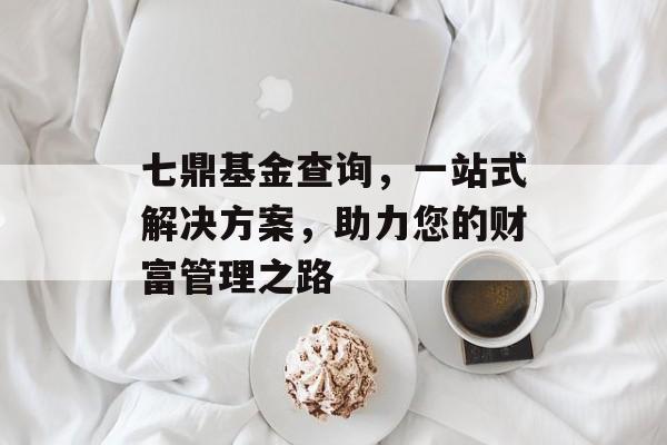 七鼎基金查询，一站式解决方案，助力您的财富管理之路