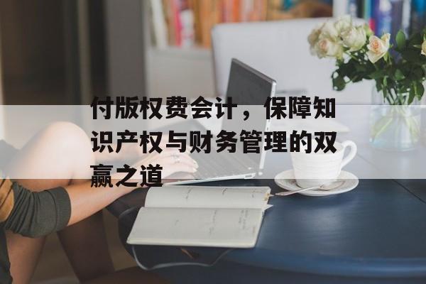 付版权费会计，保障知识产权与财务管理的双赢之道