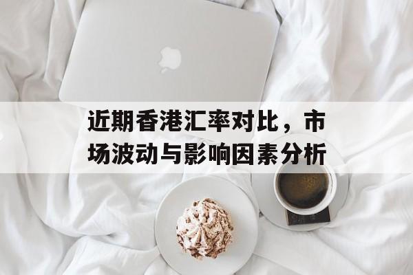 近期香港汇率对比，市场波动与影响因素分析