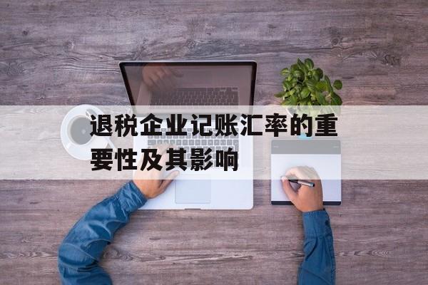 退税企业记账汇率的重要性及其影响