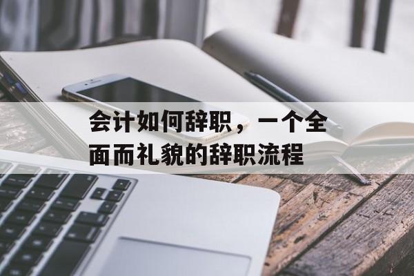 会计如何辞职，一个全面而礼貌的辞职流程
