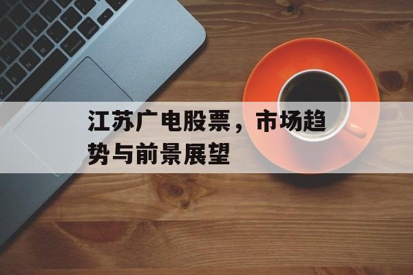江苏广电股票，市场趋势与前景展望