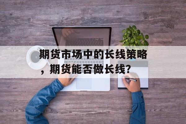 期货市场中的长线策略，期货能否做长线？