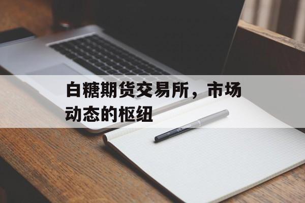 白糖期货交易所，市场动态的枢纽