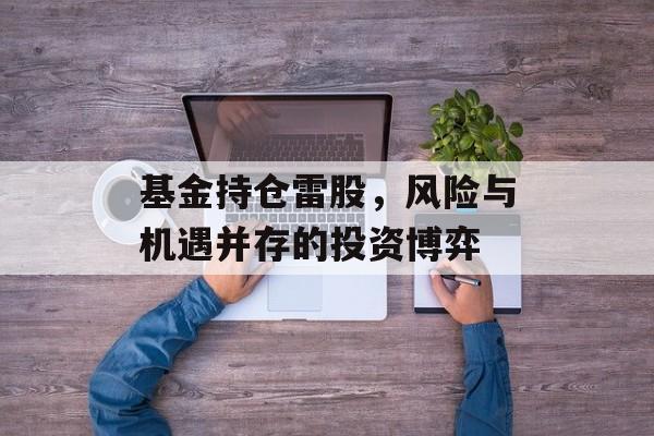 基金持仓雷股，风险与机遇并存的投资博弈