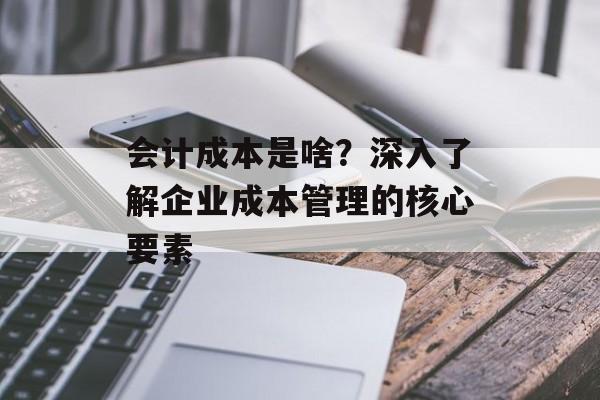 会计成本是啥？深入了解企业成本管理的核心要素