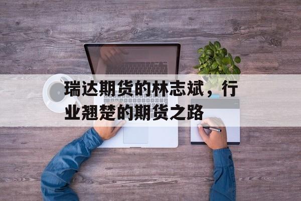 瑞达期货的林志斌，行业翘楚的期货之路