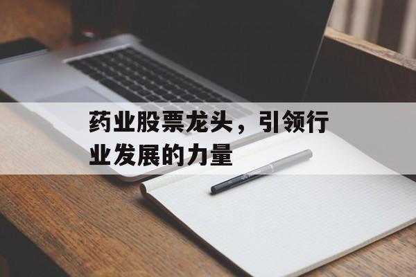 药业股票龙头，引领行业发展的力量