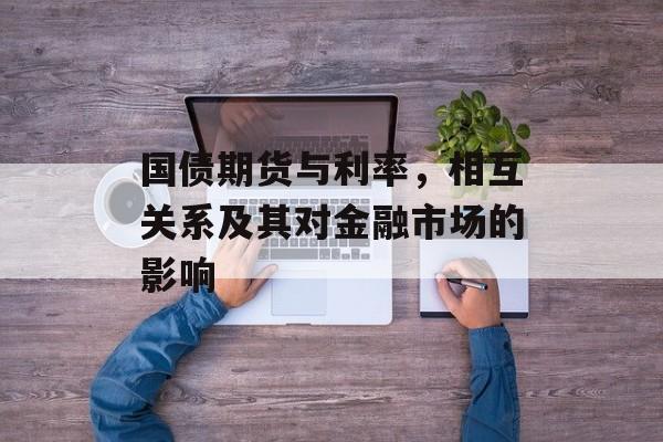 国债期货与利率，相互关系及其对金融市场的影响